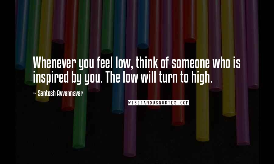 Santosh Avvannavar Quotes: Whenever you feel low, think of someone who is inspired by you. The low will turn to high.