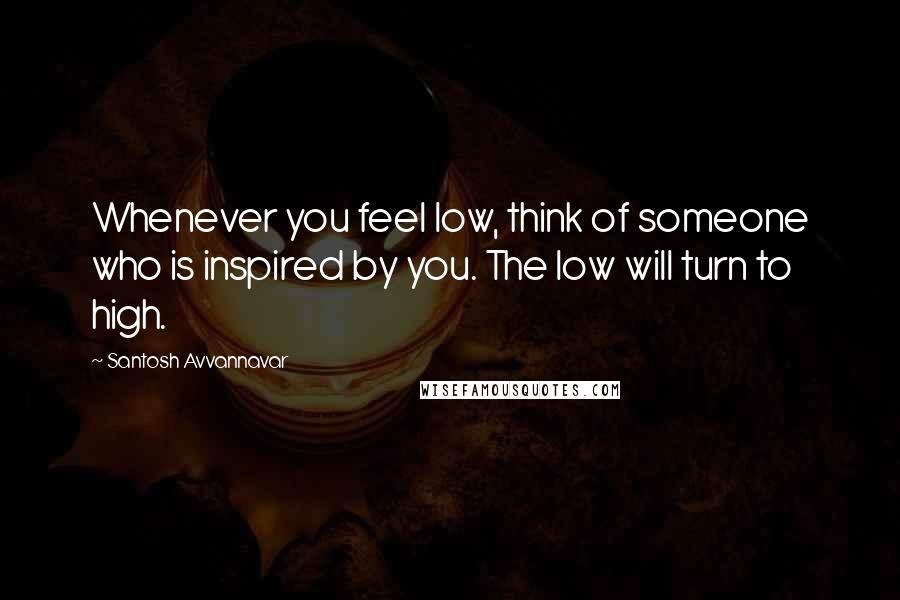 Santosh Avvannavar Quotes: Whenever you feel low, think of someone who is inspired by you. The low will turn to high.