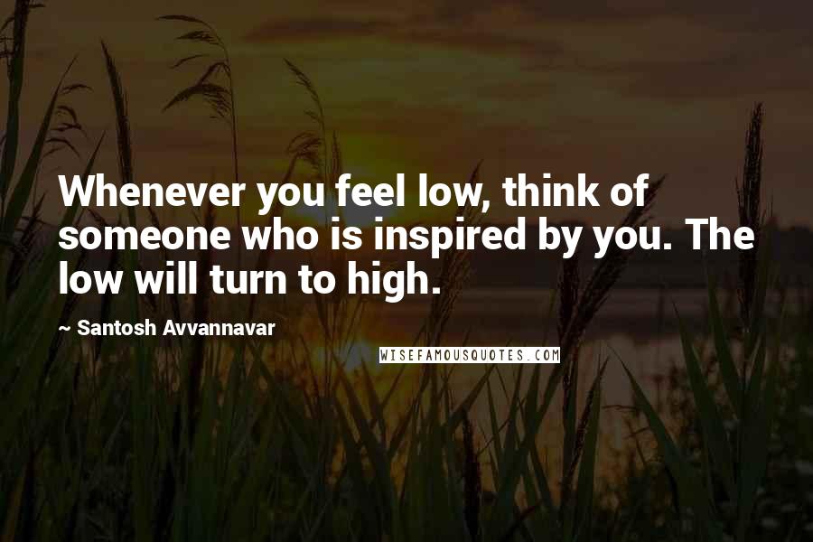 Santosh Avvannavar Quotes: Whenever you feel low, think of someone who is inspired by you. The low will turn to high.