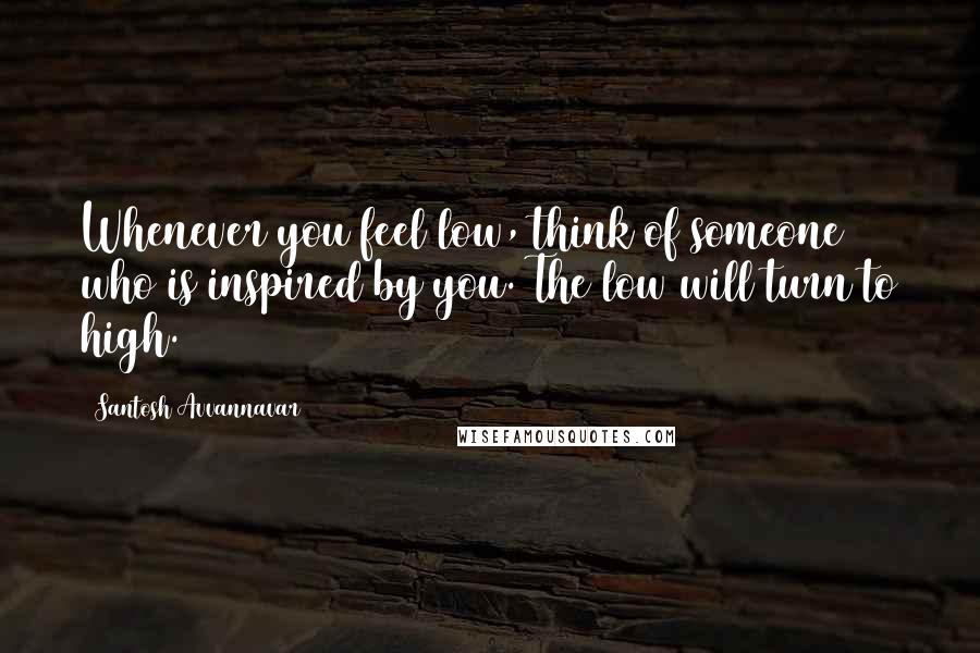 Santosh Avvannavar Quotes: Whenever you feel low, think of someone who is inspired by you. The low will turn to high.