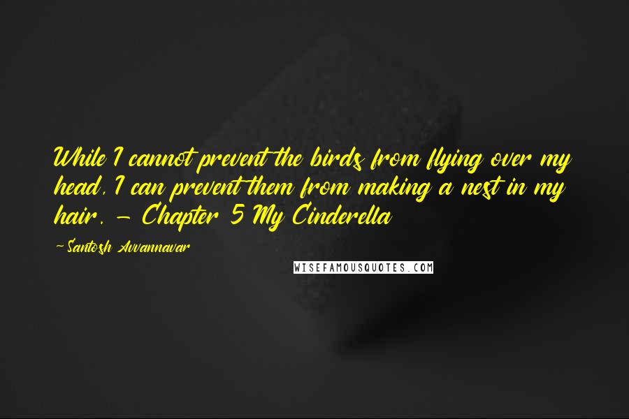 Santosh Avvannavar Quotes: While I cannot prevent the birds from flying over my head, I can prevent them from making a nest in my hair. - Chapter 5 My Cinderella