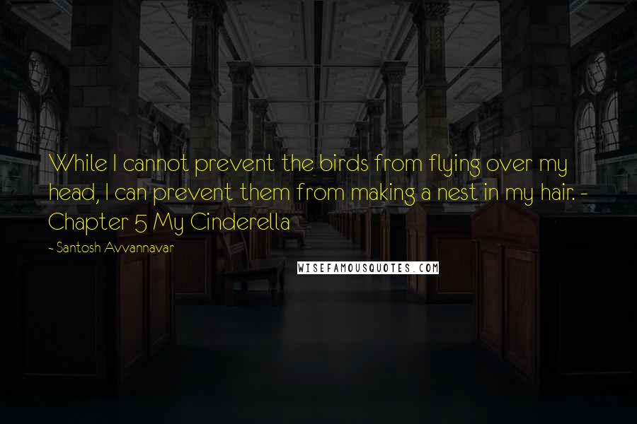 Santosh Avvannavar Quotes: While I cannot prevent the birds from flying over my head, I can prevent them from making a nest in my hair. - Chapter 5 My Cinderella