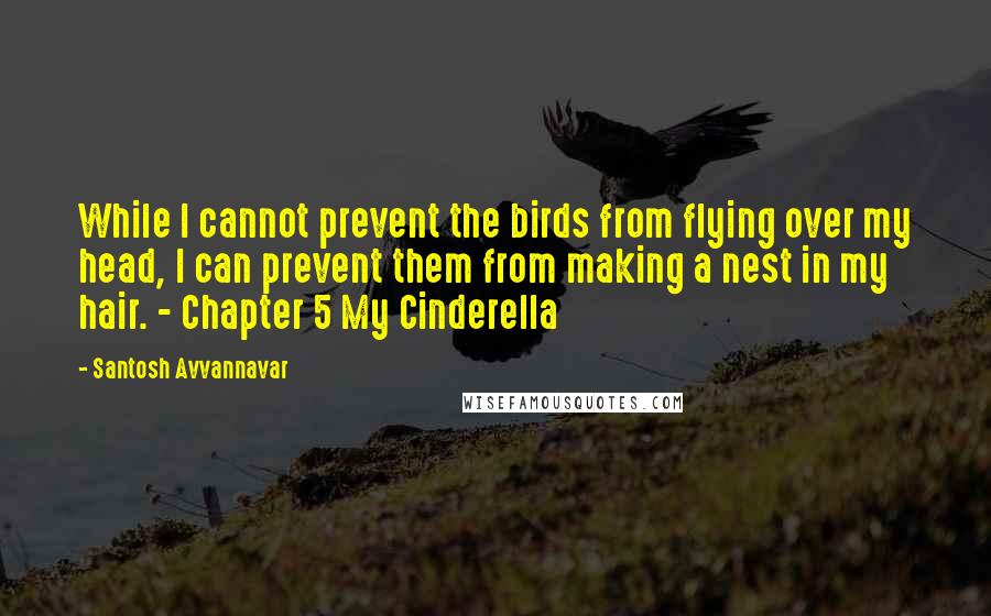 Santosh Avvannavar Quotes: While I cannot prevent the birds from flying over my head, I can prevent them from making a nest in my hair. - Chapter 5 My Cinderella