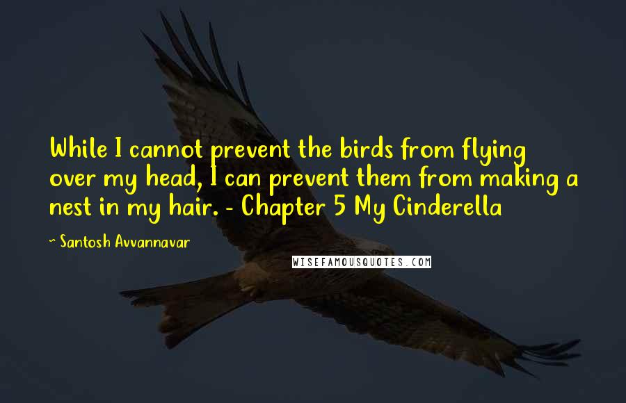 Santosh Avvannavar Quotes: While I cannot prevent the birds from flying over my head, I can prevent them from making a nest in my hair. - Chapter 5 My Cinderella