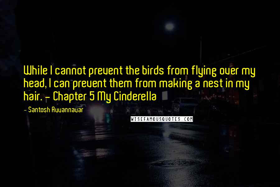 Santosh Avvannavar Quotes: While I cannot prevent the birds from flying over my head, I can prevent them from making a nest in my hair. - Chapter 5 My Cinderella