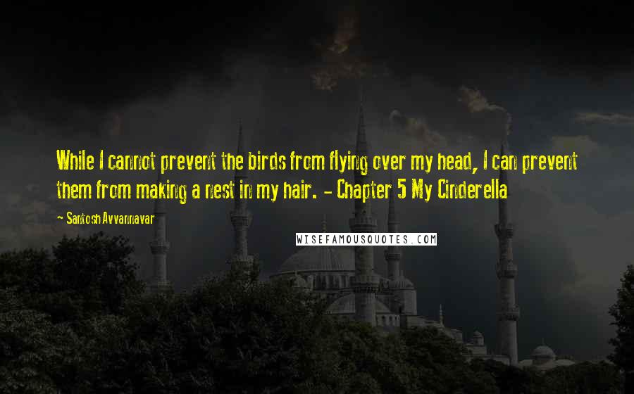 Santosh Avvannavar Quotes: While I cannot prevent the birds from flying over my head, I can prevent them from making a nest in my hair. - Chapter 5 My Cinderella