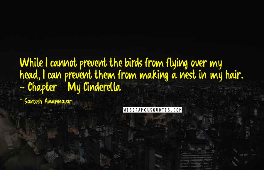 Santosh Avvannavar Quotes: While I cannot prevent the birds from flying over my head, I can prevent them from making a nest in my hair. - Chapter 5 My Cinderella