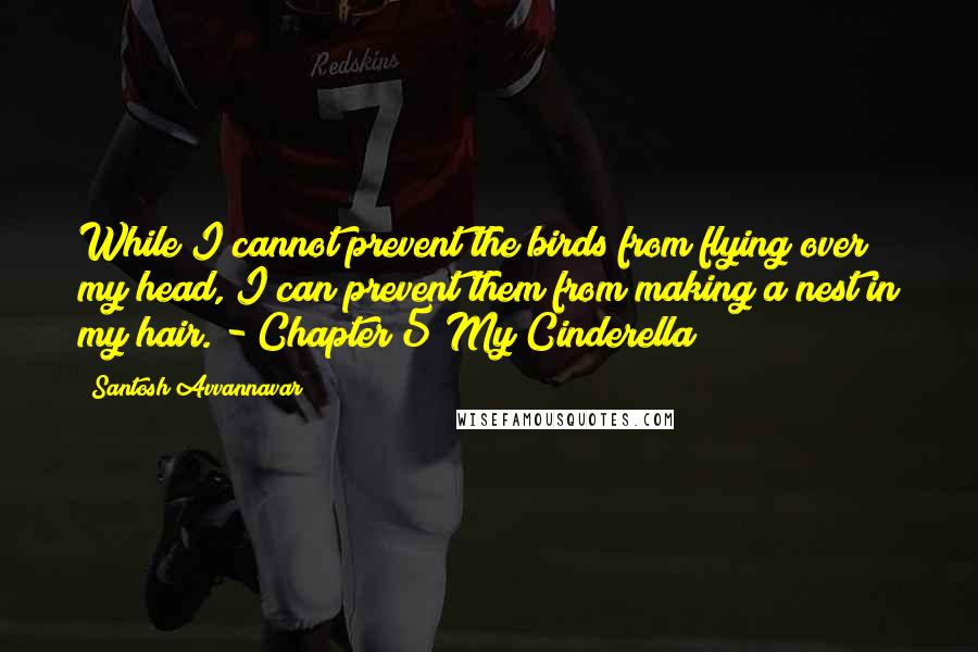 Santosh Avvannavar Quotes: While I cannot prevent the birds from flying over my head, I can prevent them from making a nest in my hair. - Chapter 5 My Cinderella