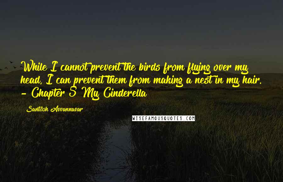 Santosh Avvannavar Quotes: While I cannot prevent the birds from flying over my head, I can prevent them from making a nest in my hair. - Chapter 5 My Cinderella