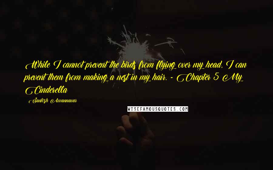 Santosh Avvannavar Quotes: While I cannot prevent the birds from flying over my head, I can prevent them from making a nest in my hair. - Chapter 5 My Cinderella