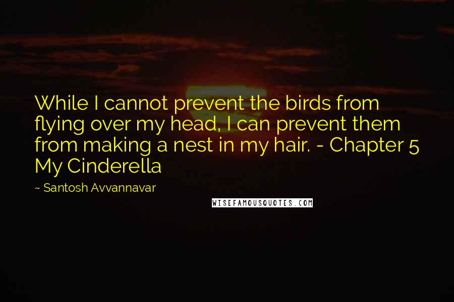 Santosh Avvannavar Quotes: While I cannot prevent the birds from flying over my head, I can prevent them from making a nest in my hair. - Chapter 5 My Cinderella