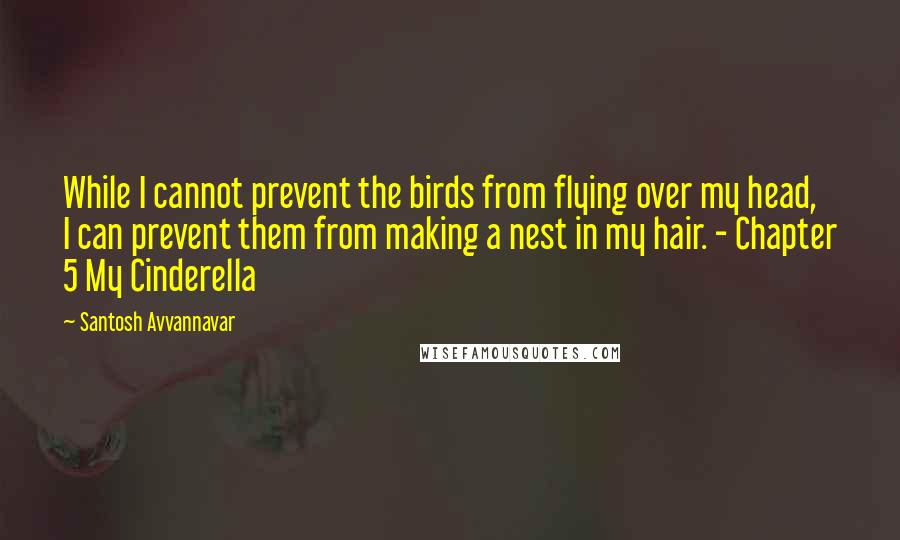 Santosh Avvannavar Quotes: While I cannot prevent the birds from flying over my head, I can prevent them from making a nest in my hair. - Chapter 5 My Cinderella