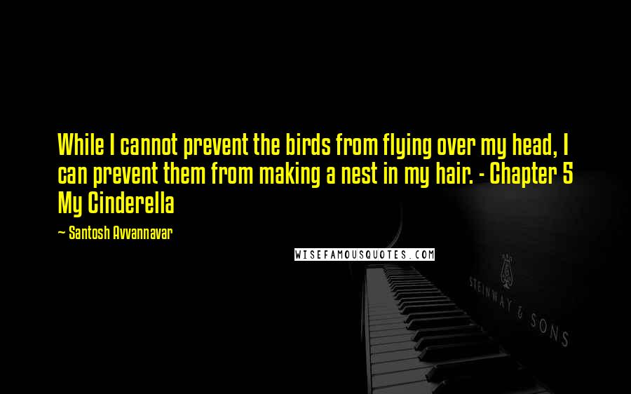 Santosh Avvannavar Quotes: While I cannot prevent the birds from flying over my head, I can prevent them from making a nest in my hair. - Chapter 5 My Cinderella