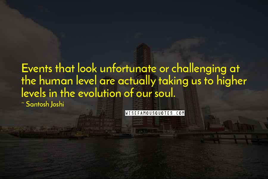 Santosh Joshi Quotes: Events that look unfortunate or challenging at the human level are actually taking us to higher levels in the evolution of our soul.