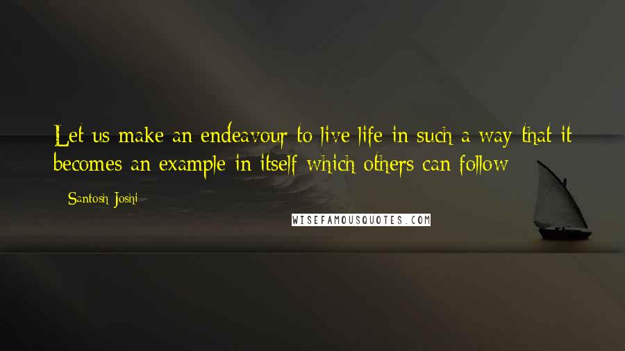 Santosh Joshi Quotes: Let us make an endeavour to live life in such a way that it becomes an example in itself which others can follow