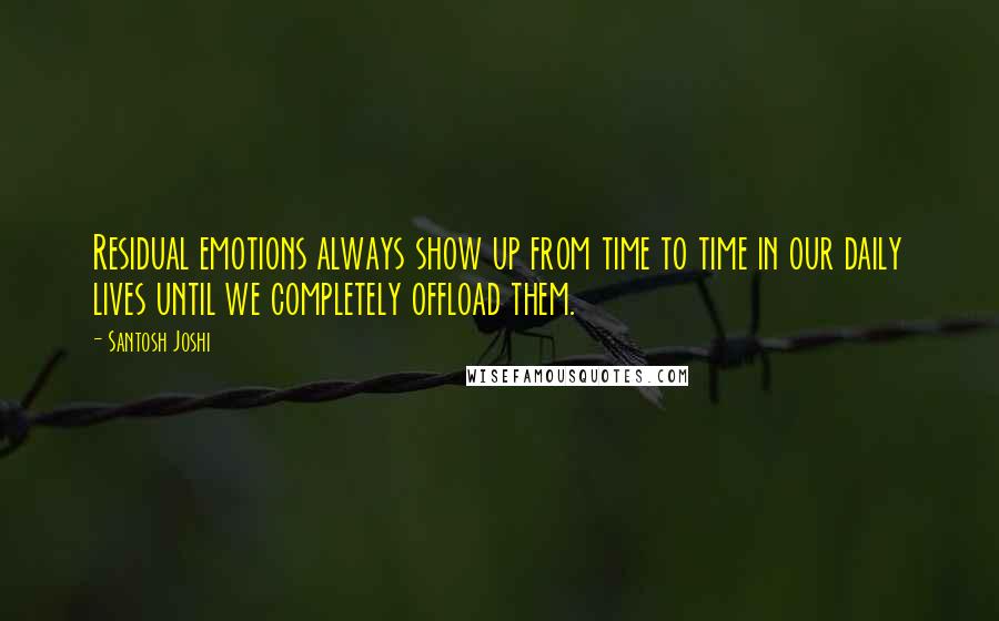 Santosh Joshi Quotes: Residual emotions always show up from time to time in our daily lives until we completely offload them.