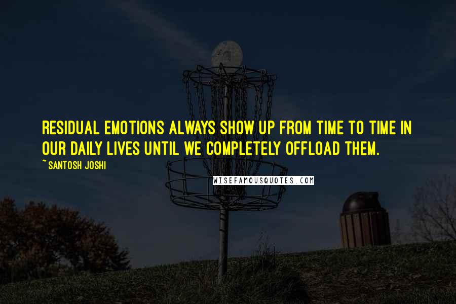 Santosh Joshi Quotes: Residual emotions always show up from time to time in our daily lives until we completely offload them.
