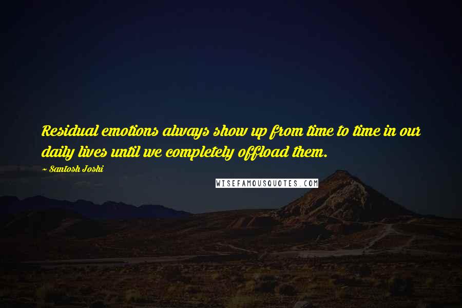 Santosh Joshi Quotes: Residual emotions always show up from time to time in our daily lives until we completely offload them.
