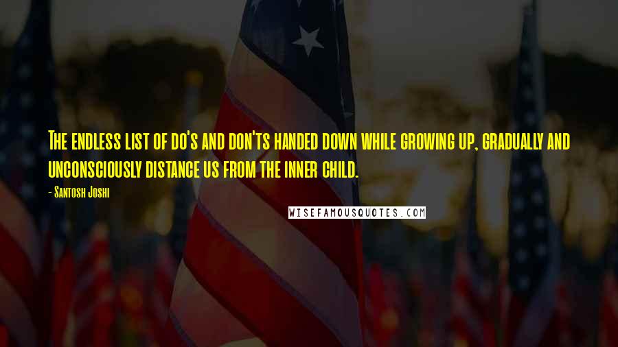 Santosh Joshi Quotes: The endless list of do's and don'ts handed down while growing up, gradually and unconsciously distance us from the inner child.