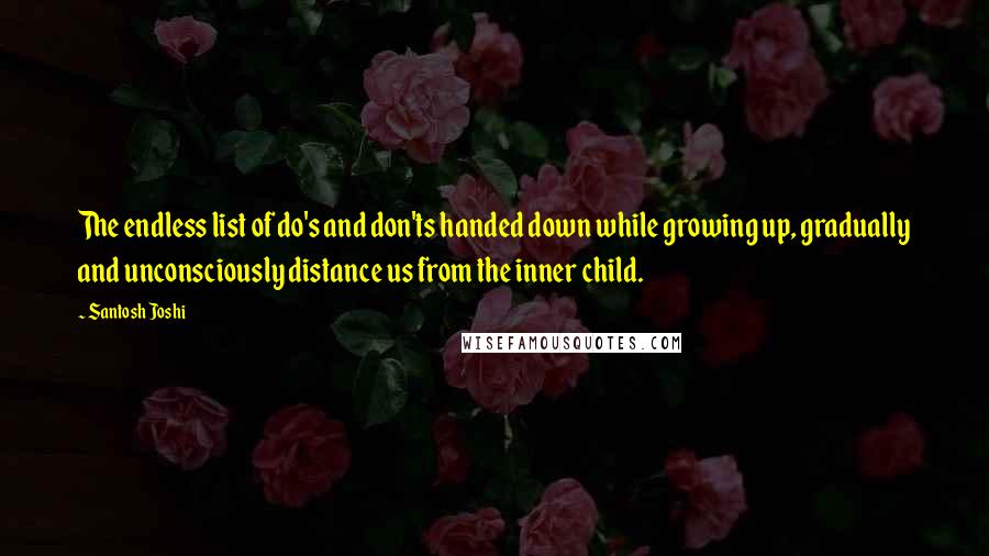 Santosh Joshi Quotes: The endless list of do's and don'ts handed down while growing up, gradually and unconsciously distance us from the inner child.