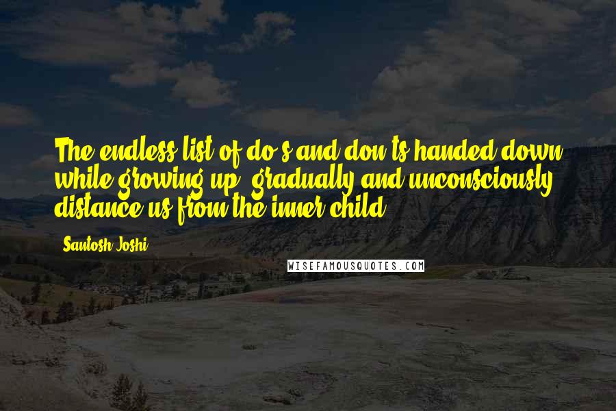 Santosh Joshi Quotes: The endless list of do's and don'ts handed down while growing up, gradually and unconsciously distance us from the inner child.