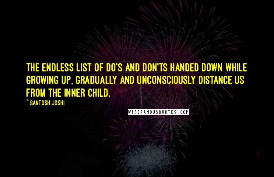 Santosh Joshi Quotes: The endless list of do's and don'ts handed down while growing up, gradually and unconsciously distance us from the inner child.