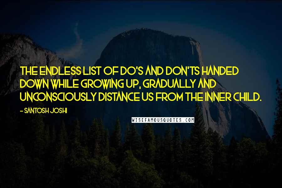 Santosh Joshi Quotes: The endless list of do's and don'ts handed down while growing up, gradually and unconsciously distance us from the inner child.