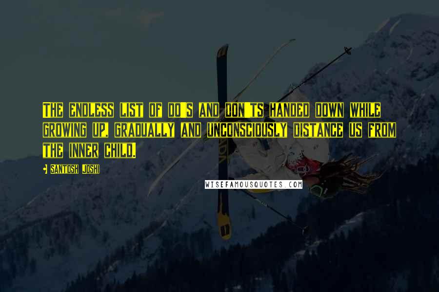 Santosh Joshi Quotes: The endless list of do's and don'ts handed down while growing up, gradually and unconsciously distance us from the inner child.