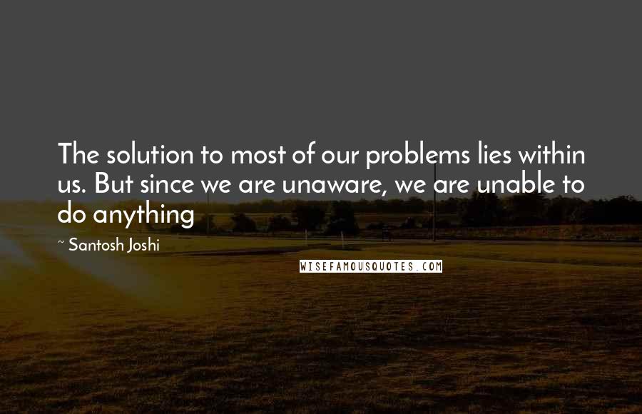 Santosh Joshi Quotes: The solution to most of our problems lies within us. But since we are unaware, we are unable to do anything