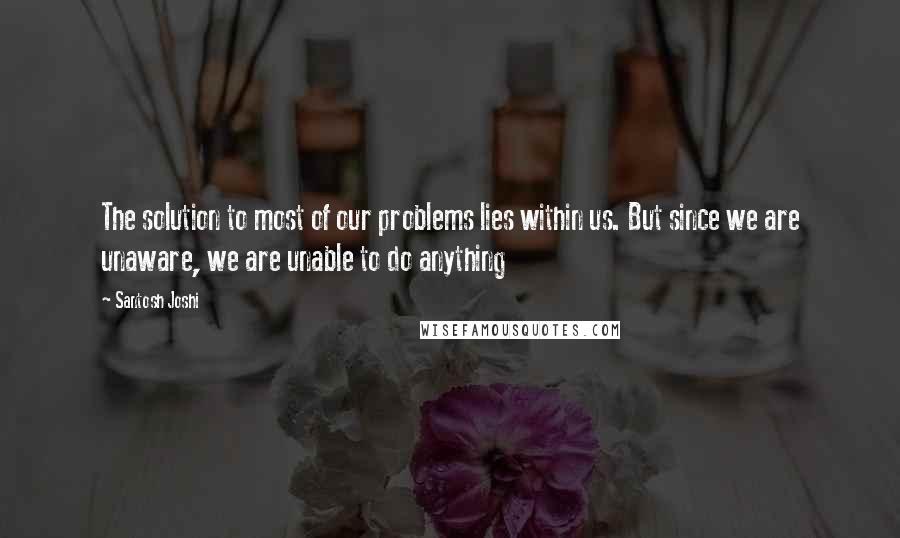 Santosh Joshi Quotes: The solution to most of our problems lies within us. But since we are unaware, we are unable to do anything