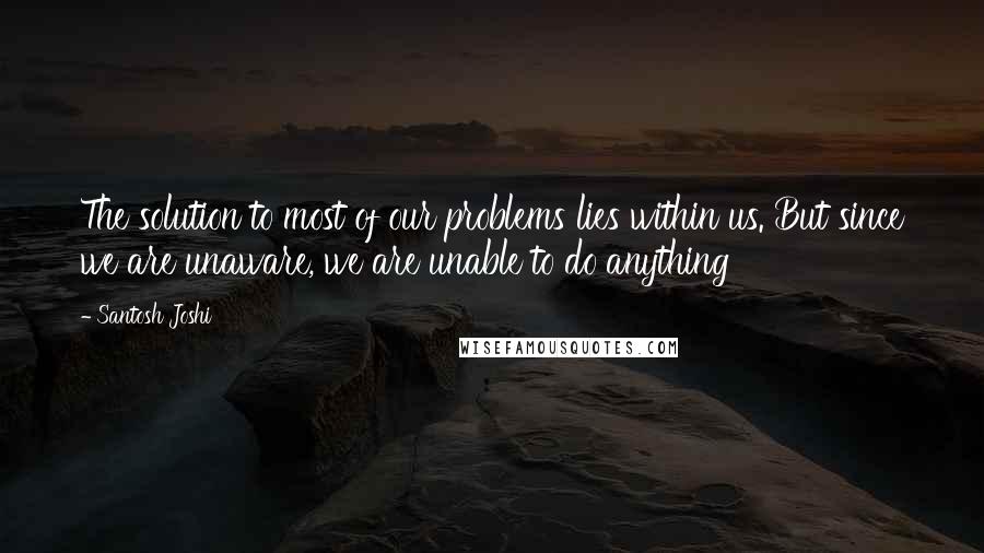 Santosh Joshi Quotes: The solution to most of our problems lies within us. But since we are unaware, we are unable to do anything