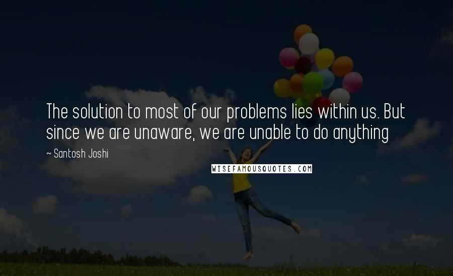 Santosh Joshi Quotes: The solution to most of our problems lies within us. But since we are unaware, we are unable to do anything