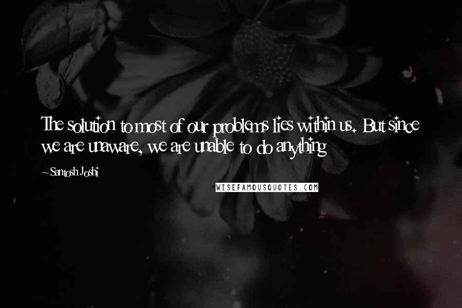 Santosh Joshi Quotes: The solution to most of our problems lies within us. But since we are unaware, we are unable to do anything