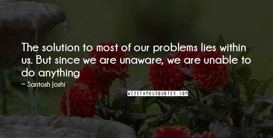 Santosh Joshi Quotes: The solution to most of our problems lies within us. But since we are unaware, we are unable to do anything