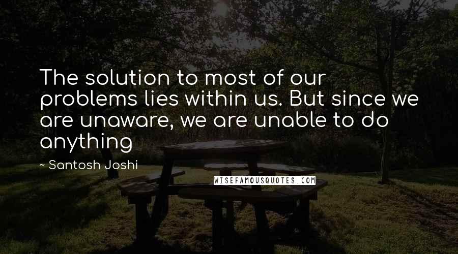 Santosh Joshi Quotes: The solution to most of our problems lies within us. But since we are unaware, we are unable to do anything