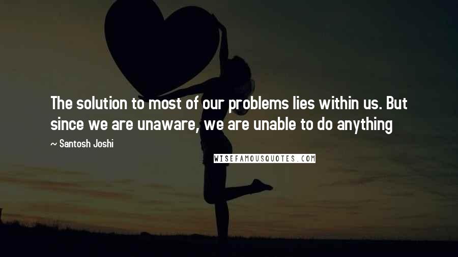 Santosh Joshi Quotes: The solution to most of our problems lies within us. But since we are unaware, we are unable to do anything