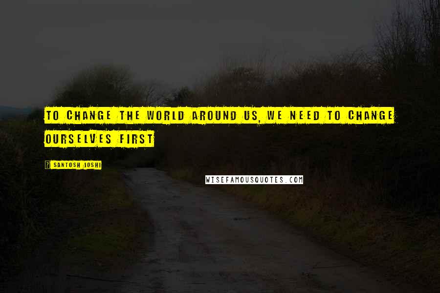 Santosh Joshi Quotes: To change the world around us, we need to change ourselves first