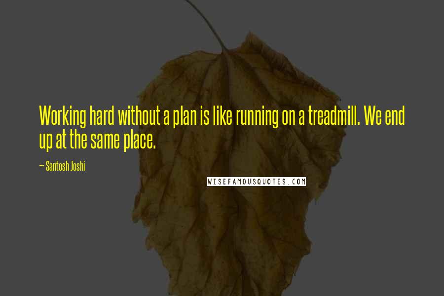 Santosh Joshi Quotes: Working hard without a plan is like running on a treadmill. We end up at the same place.