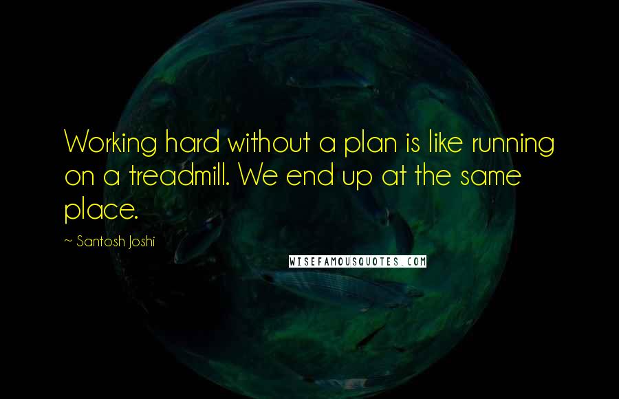 Santosh Joshi Quotes: Working hard without a plan is like running on a treadmill. We end up at the same place.