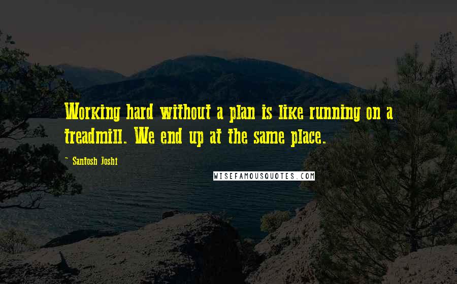 Santosh Joshi Quotes: Working hard without a plan is like running on a treadmill. We end up at the same place.
