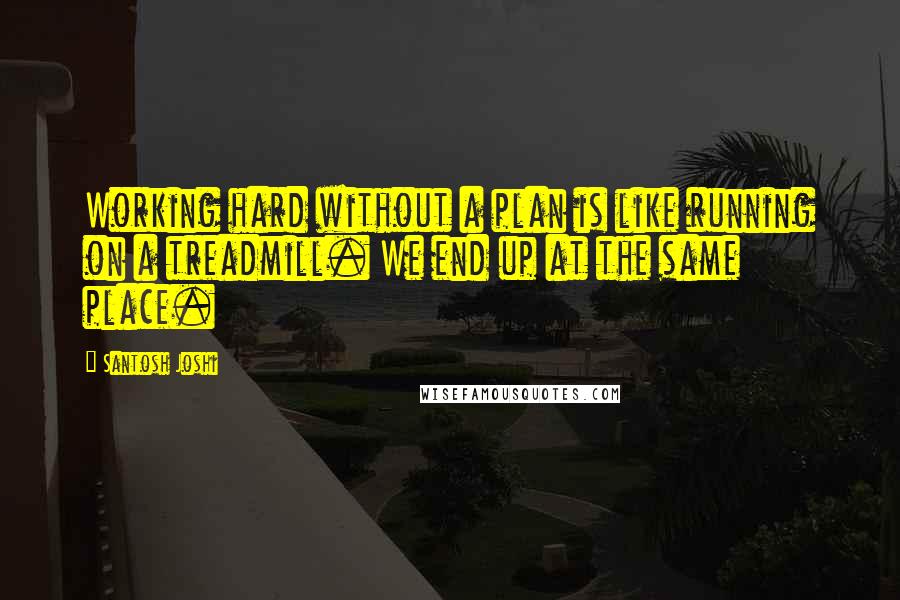 Santosh Joshi Quotes: Working hard without a plan is like running on a treadmill. We end up at the same place.