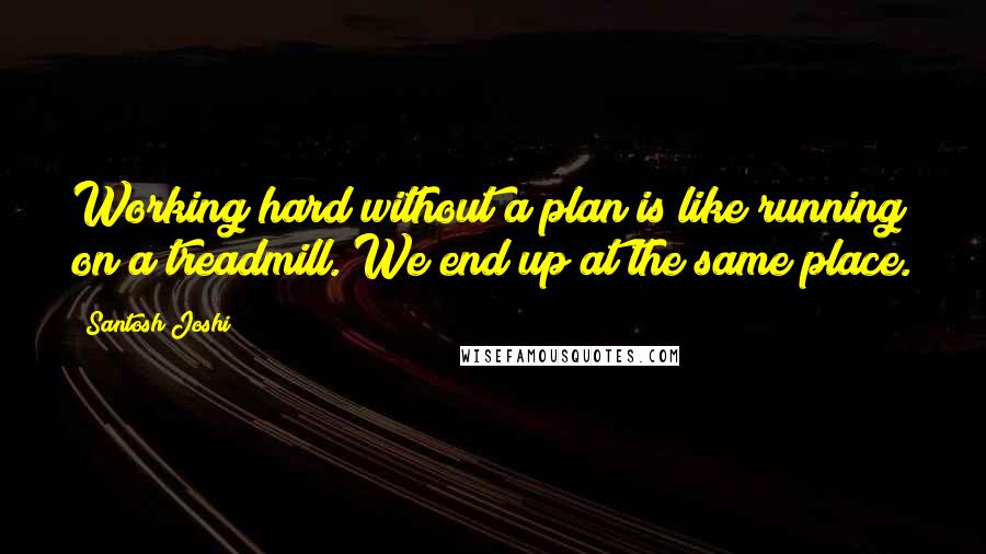 Santosh Joshi Quotes: Working hard without a plan is like running on a treadmill. We end up at the same place.