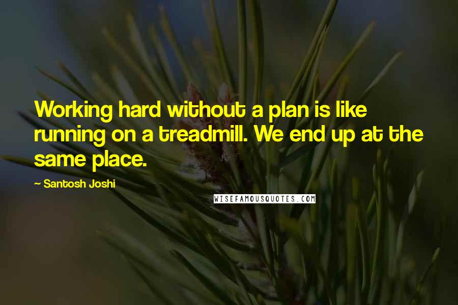 Santosh Joshi Quotes: Working hard without a plan is like running on a treadmill. We end up at the same place.