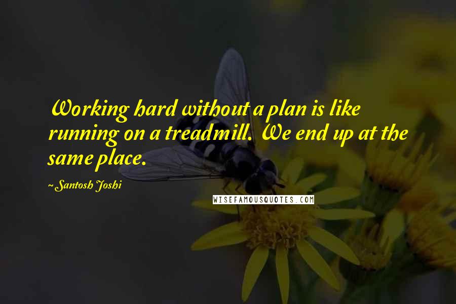 Santosh Joshi Quotes: Working hard without a plan is like running on a treadmill. We end up at the same place.