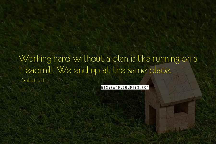 Santosh Joshi Quotes: Working hard without a plan is like running on a treadmill. We end up at the same place.