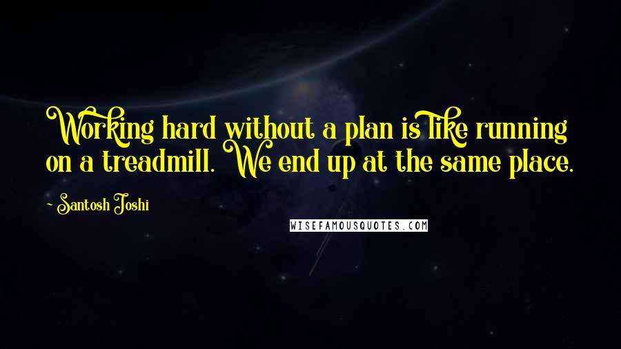 Santosh Joshi Quotes: Working hard without a plan is like running on a treadmill. We end up at the same place.