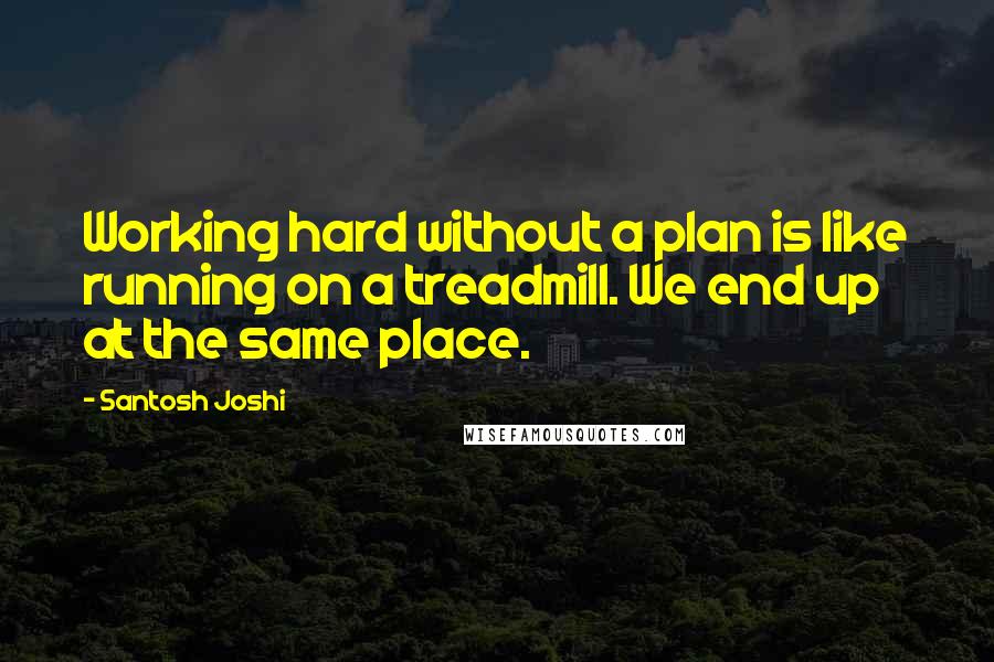 Santosh Joshi Quotes: Working hard without a plan is like running on a treadmill. We end up at the same place.