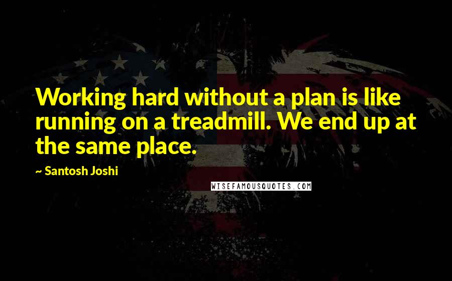 Santosh Joshi Quotes: Working hard without a plan is like running on a treadmill. We end up at the same place.