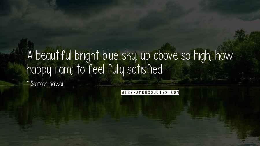 Santosh Kalwar Quotes: A beautiful bright blue sky; up above so high; how happy i am; to feel fully satisfied.