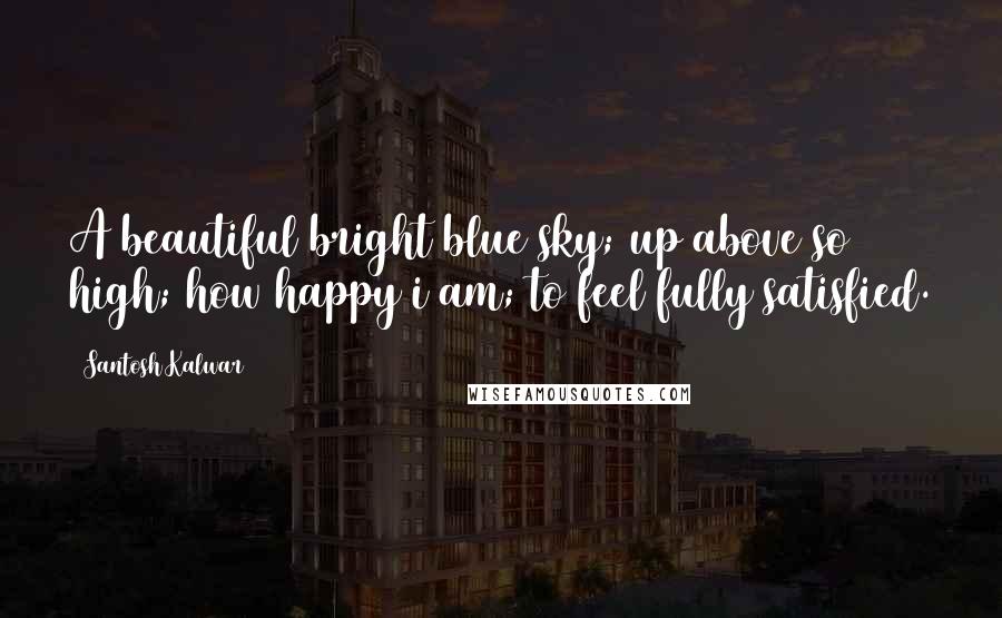 Santosh Kalwar Quotes: A beautiful bright blue sky; up above so high; how happy i am; to feel fully satisfied.